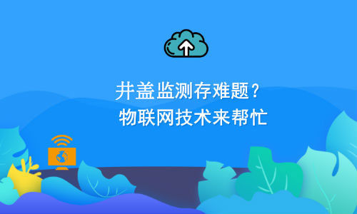 如何利用物聯網技術解決井蓋監(jiān)測難題？